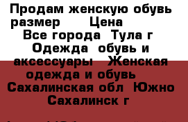 Продам женскую обувь размер 39 › Цена ­ 1 000 - Все города, Тула г. Одежда, обувь и аксессуары » Женская одежда и обувь   . Сахалинская обл.,Южно-Сахалинск г.
